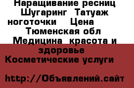 Наращивание ресниц,Шугаринг, Татуаж,ноготочки. › Цена ­ 500 - Тюменская обл. Медицина, красота и здоровье » Косметические услуги   